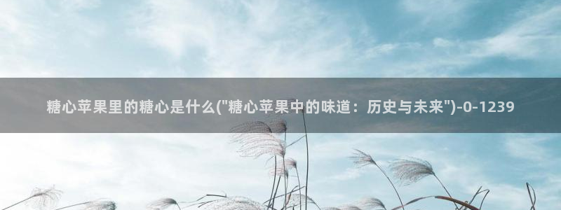  糖心vlog入口免费：糖心苹果里的糖心是什么(\