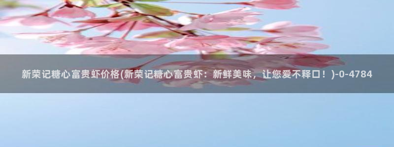  糖心vloge：新荣记糖心富贵虾价格(新荣记糖心富贵虾：新鲜