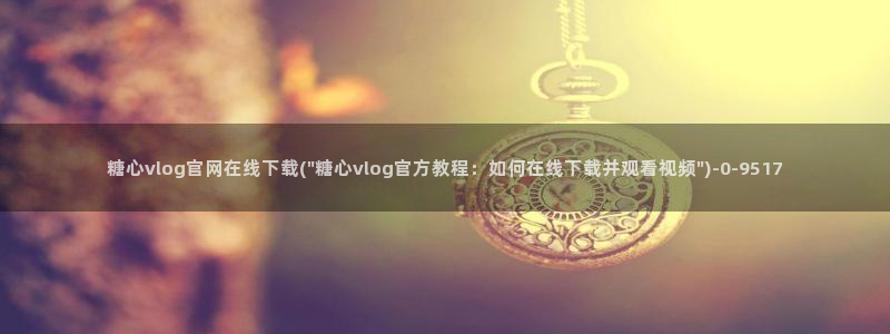  糖心vlog官网观看：糖心vlog官网在线下载(\